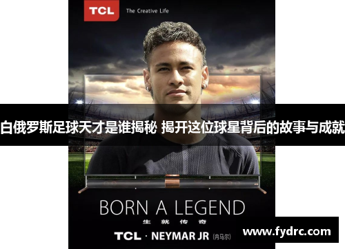 白俄罗斯足球天才是谁揭秘 揭开这位球星背后的故事与成就