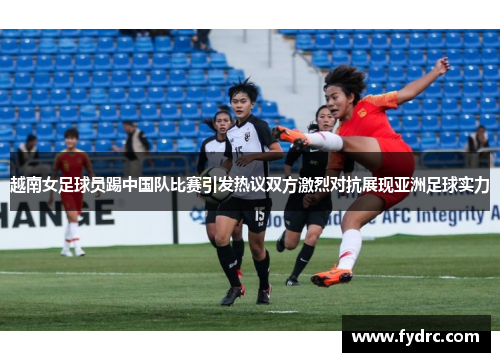 越南女足球员踢中国队比赛引发热议双方激烈对抗展现亚洲足球实力